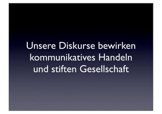 Unsere Diskurse bewirken
kommunikatives Handeln
 und stiften Gesellschaft
 