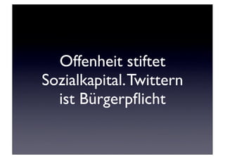 Offenheit stiftet
Sozialkapital. Twittern
  ist Bürgerpﬂicht
 