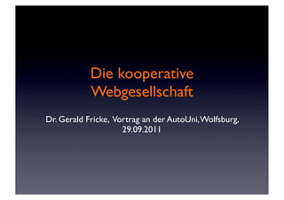 Die kooperative
            Webgesellschaft
Dr. Gerald Fricke, Vortrag an der AutoUni, Wolfsburg,
                     29.09.2011
 