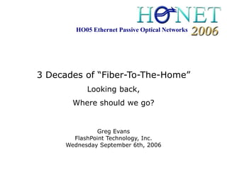 HO05 Ethernet Passive Optical Networks




3 Decades of “Fiber-To-The-Home”
            Looking back,
        Where should we go?


                Greg Evans
        FlashPoint Technology, Inc.
      Wednesday September 6th, 2006
 