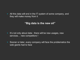 !

All this data will end in the IT system of some company, and
they will make money from it

“Big data is the new oil”

!

It’s not only about data : there will be new usages, new
services… new competitors !

!

Sooner or later, every company will face the problematics the
web giants had to face

 
