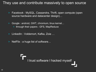 They use and contribute massively to open source
!

Facebook : MySQL, Cassandra, Thrift, open compute (open
source hardware and datacenter design)…

!

Google : android, GWT, chromium, linux kernel…
!   through their papers : GFS, MapReduce

!

LinkedIn : Voldemort, Kafka, Zoie …

!

NetFlix : a huge list of software…

I trust software I hacked myself
39

 