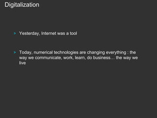 Digitalization

!

Yesterday, Internet was a tool

!

Today, numerical technologies are changing everything : the
way we communicate, work, learn, do business… the way we
live

 