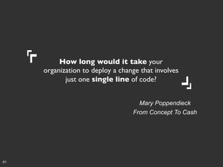 How long would it take your
organization to deploy a change that involves
just one single line of code?	

Mary Poppendieck
From Concept To Cash

61

 