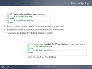 Feature flipping

!
!
!

Push code to production != push a feature to production
Enable/ Disable a new feature on production in seconds
“Graceful degradation” during peaks of traffic

!

Can be used for A/B testing !

69
	


 