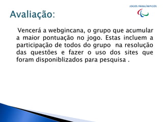 Vencerá a webgincana, o grupo que acumular
a maior pontuação no jogo. Estas incluem a
participação de todos do grupo na resolução
das questões e fazer o uso dos sites que
foram disponiblizados para pesquisa .
 