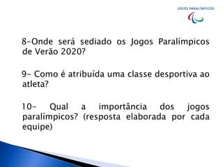 8-Onde será sediado os Jogos Paralímpicos
de Verão 2020?
9- Como é atribuída uma classe desportiva ao
atleta?
10- Qual a importância dos jogos
paralímpicos? (resposta elaborada por cada
equipe)
 