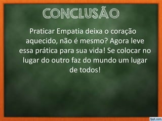 CONCLUSÃO
Praticar Empatia deixa o coração
aquecido, não é mesmo? Agora leve
essa prática para sua vida! Se colocar no
lugar do outro faz do mundo um lugar
de todos!
 