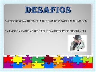 DesaFios
14.ENCONTRE NA INTERNET A HISTÓRIA DE VIDA DE UM ALUNO COM



15. E AGORA,? VOCÊ ACREDITA QUE O AUTISTA PODE FREQUENTAR
 