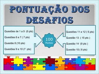 pontUação Dos
       DesaFios
Questões de 1 a 5 (5 pts)            Questões 11 e 12 ( 6 pts)

Questões 6 e 7 ( 7 pts)              Questão 13 ( 15 pts )
                            100
Questão 8 (10 pts)          Pontos   Questão 14 (9 pts )

Questões 9 e 10 (7 pts)              Questão 15 ( 8 pts)
 