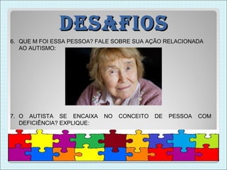 DesaFios
6. QUE M FOI ESSA PESSOA? FALE SOBRE SUA AÇÃO RELACIONADA
   AO AUTISMO:




7. O AUTISTA SE ENCAIXA     NO   CONCEITO   DE   PESSOA   COM
   DEFICIÊNCIA? EXPLIQUE:
 