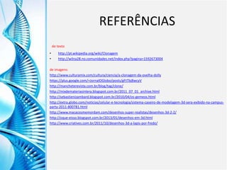 Clique para editar o título mestre
Clique para editar o estilo do
subtítulo mestre
6/9/2013 30
REFERÊNCIAS
de texto
• http://pt.wikipedia.org/wiki/Clonagem
• http://wilna28.no.comunidades.net/index.php?pagina=1592673004
de imagens:
http://www.culturamix.com/cultura/ciencia/a-clonagem-da-ovelha-dolly
https://plus.google.com/+JornalOGlobo/posts/gFtTbj8wcyV
http://mancheterevista.com.br/blog/tag/clone/
http://mixdemateriasintera.blogspot.com.br/2011_07_01_archive.html
http://sebastienizambard.blogspot.com.br/2010/04/os-gemeos.html
http://extra.globo.com/noticias/celular-e-tecnologia/sistema-caseiro-de-modelagem-3d-sera-exibido-na-campus-
party-2011-800781.html
http://www.macacosmemordam.com/desenhos-super-realistas/desenhos-3d-2-2/
http://oque-eisso.blogspot.com.br/2013/01/desenhos-em-3d.html
http://www.criatives.com.br/2011/10/desenhos-3d-a-lapis-por-fredo/
 