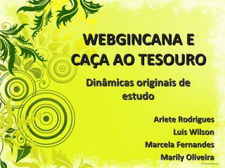 WEBGINCANA E
CAÇA AO TESOURO
 Dinâmicas originais de
        estudo

              Arlete Rodrigues
                    Luis Wilson
             Marcela Fernandes
                Marily Oliveira
 