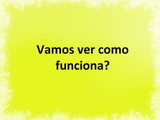 Vamos ver como
  funciona?
 