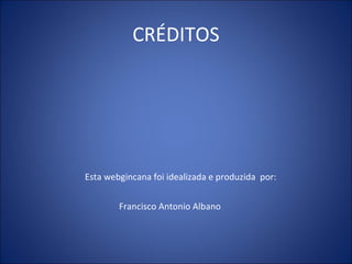 CRÉDITOS Esta webgincana foi idealizada e produzida  por: Francisco Antonio Albano 