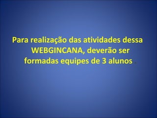 Para realização das atividades dessa WEBGINCANA, deverão ser formadas equipes de 3 alunos  . 