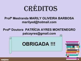créditos
Profª Mestranda MARILY OLIVEIRA BARBOSA
           marilyed@hotmail.com

Profª Doutora PATRÍCIA AYRES MONTENEGRO
             patcayres@gmail.com


          OBRIGADA !!!
 