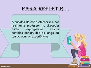 para reFLetIr ...

A escolha de ser professor e o ser
realmente professor no dia-a-dia
estão     impregnados      destes
sentidos construídos ao longo do
tempo com as experiências.
 