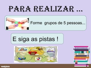 para reaLIzar ...
       Forme grupos de 5 pessoas...



E siga as pistas !
 