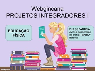 Webgincana
PROJETOS INTEGRADORES I

                 Prof. (a) PATRÍCIA
EDUCAÇÃO         Ayres e colaboração
  FÍSICA         da prof.(a) MARILY
                 Barbosa
 