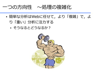 一つの方向性　～処理の複雑化
●   簡単な分析はWebに任せて，より「複雑」で，よ
    り「重い」分析に注力する
    ●   そうなるとどうなるか？
 