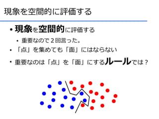 現象を空間的に評価する

●   現象を空間的に評価する
    ●   重要なので２回言った。
●   「点」を集めても「面」にはならない
●
    重要なのは「点」を「面」にするルールでは？
 