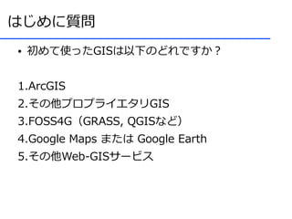 はじめに質問
●   初めて使ったGISは以下のどれですか？


1.ArcGIS
2.その他プロプライエタリGIS
3.FOSS4G（GRASS, QGISなど）
4.Google Maps または Google Earth
5.その他Web-GISサービス
 