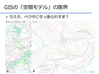 GISの「空間モデル」の限界
●   ラスタ，ベクタに引っ張られすぎ？
 
