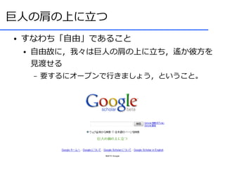 巨人の肩の上に立つ
●   すなわち「自由」であること
    ●   自由故に，我々は巨人の肩の上に立ち，遙か彼方を
        見渡せる
        –   要するにオープンで行きましょう，ということ。
 