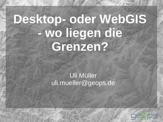 Desktop- oder WebGIS
   - wo liegen die
      Grenzen?

           Uli Müller
     uli.mueller@geops.de
 