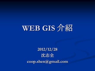 WEB GIS 介紹

     2012/12/28
       沈志全
coop.shen@gmail.com
 