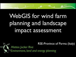 WebGIS for wind farm
planning and landscape
  impact assessment
                      RSE-Province of Parma (Italy)
Matteo Jucker Riva
Environment, land and energy planning
 