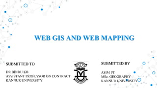 WEB GIS AND WEB MAPPING
SUBMITTED BY
ASIM PT
MSc. GEOGRAPHY
KANNUR UNIVERSITY
SUBMITTED TO
DR.BINDU KB
ASSISTANT PROFESSOR ON CONTRACT
KANNUR UNIVERSITY
 