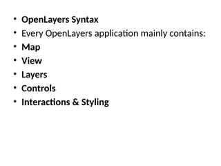 • OpenLayers Syntax
• Every OpenLayers application mainly contains:
• Map
• View
• Layers
• Controls
• Interactions & Styling
 