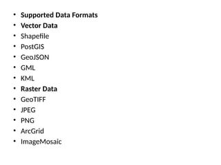 • Supported Data Formats
• Vector Data
• Shapefile
• PostGIS
• GeoJSON
• GML
• KML
• Raster Data
• GeoTIFF
• JPEG
• PNG
• ArcGrid
• ImageMosaic
 
