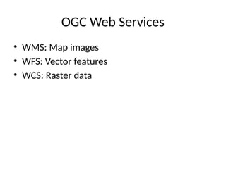 OGC Web Services
• WMS: Map images
• WFS: Vector features
• WCS: Raster data
 