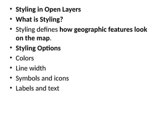 • Styling in Open Layers
• What is Styling?
• Styling defines how geographic features look
on the map.
• Styling Options
• Colors
• Line width
• Symbols and icons
• Labels and text
 