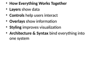 • How Everything Works Together
• Layers show data
• Controls help users interact
• Overlays show information
• Styling improves visualization
• Architecture & Syntax bind everything into
one system
 