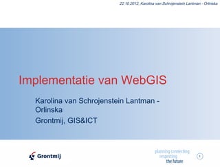 22.10.2012, Karolina van Schrojenstein Lantman - Orlinska




Implementatie van WebGIS
  Karolina van Schrojenstein Lantman -
  Orlinska
  Grontmij, GIS&ICT



                                                                        1
 