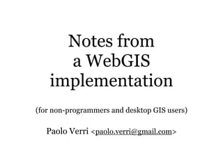 Notes from
      a WebGIS
    implementation
(for non-programmers and desktop GIS users)

   Paolo Verri <paolo.verri@gmail.com>
 