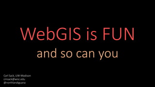 WebGIS is FUN
and so can you
Carl Sack, UW-Madison
cmsack@wisc.edu
@northlandiguana
 