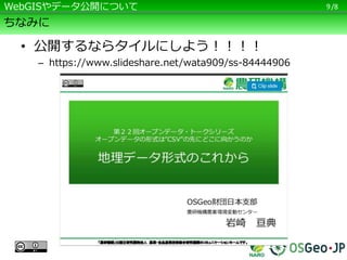 /8
ちなみに
• 公開するならタイルにしよう！！！！
– https://www.slideshare.net/wata909/ss-84444906
9WebGISやデータ公開について
 