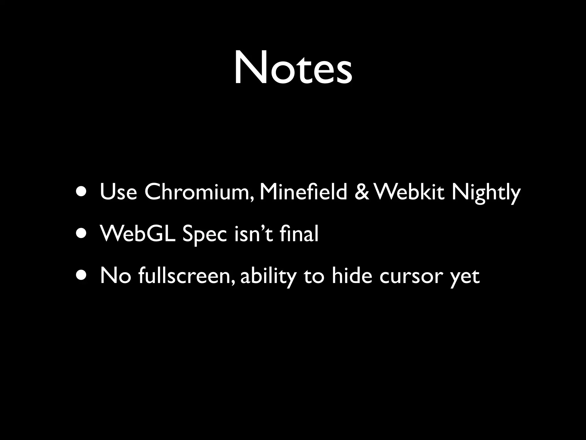 Notes

• Use Chromium, Mineﬁeld & Webkit Nightly
• WebGL Spec isn’t ﬁnal
• No fullscreen, ability to hide cursor yet
 