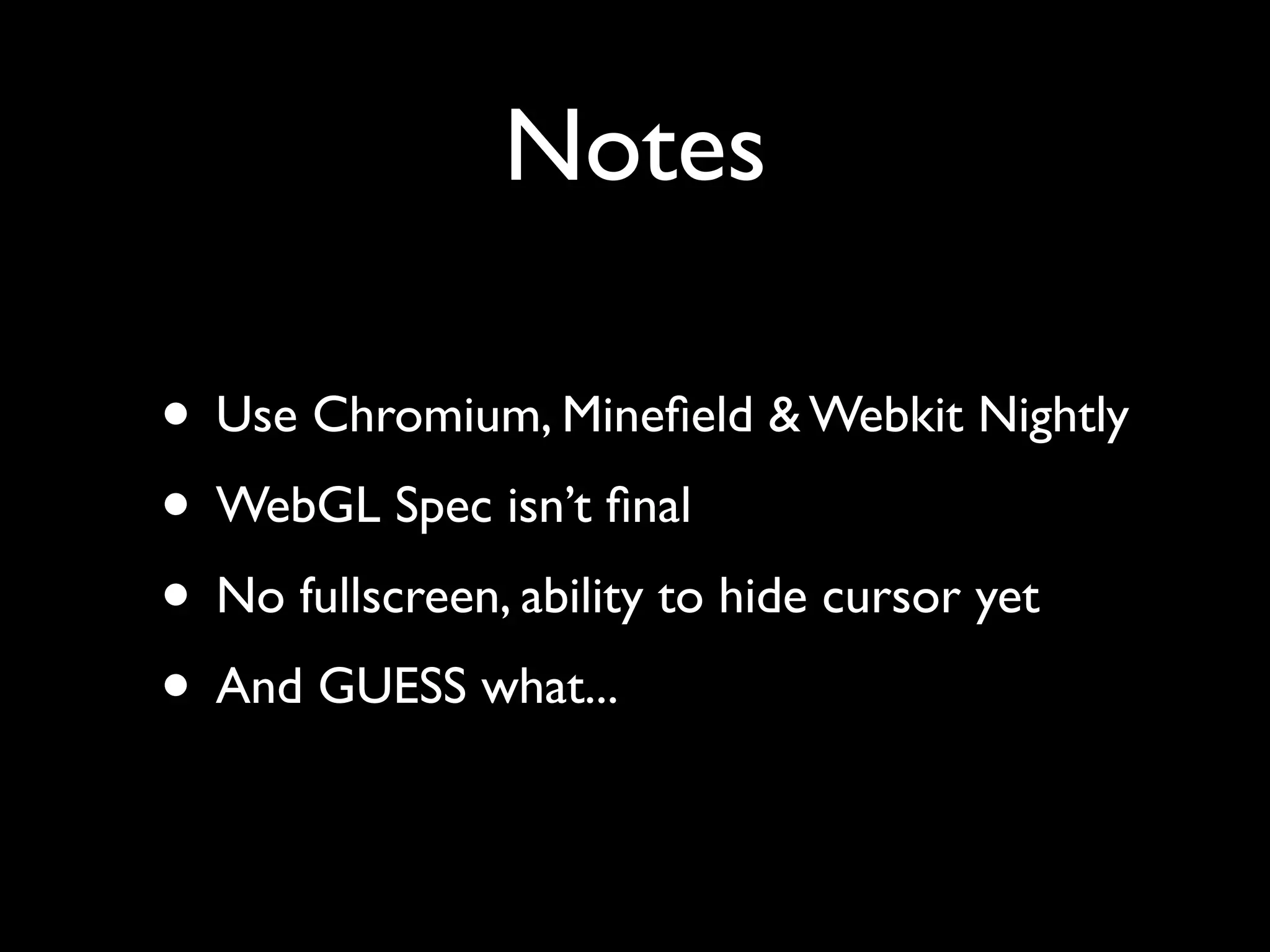 Notes

• Use Chromium, Mineﬁeld & Webkit Nightly
• WebGL Spec isn’t ﬁnal
• No fullscreen, ability to hide cursor yet
• And GUESS what...
 