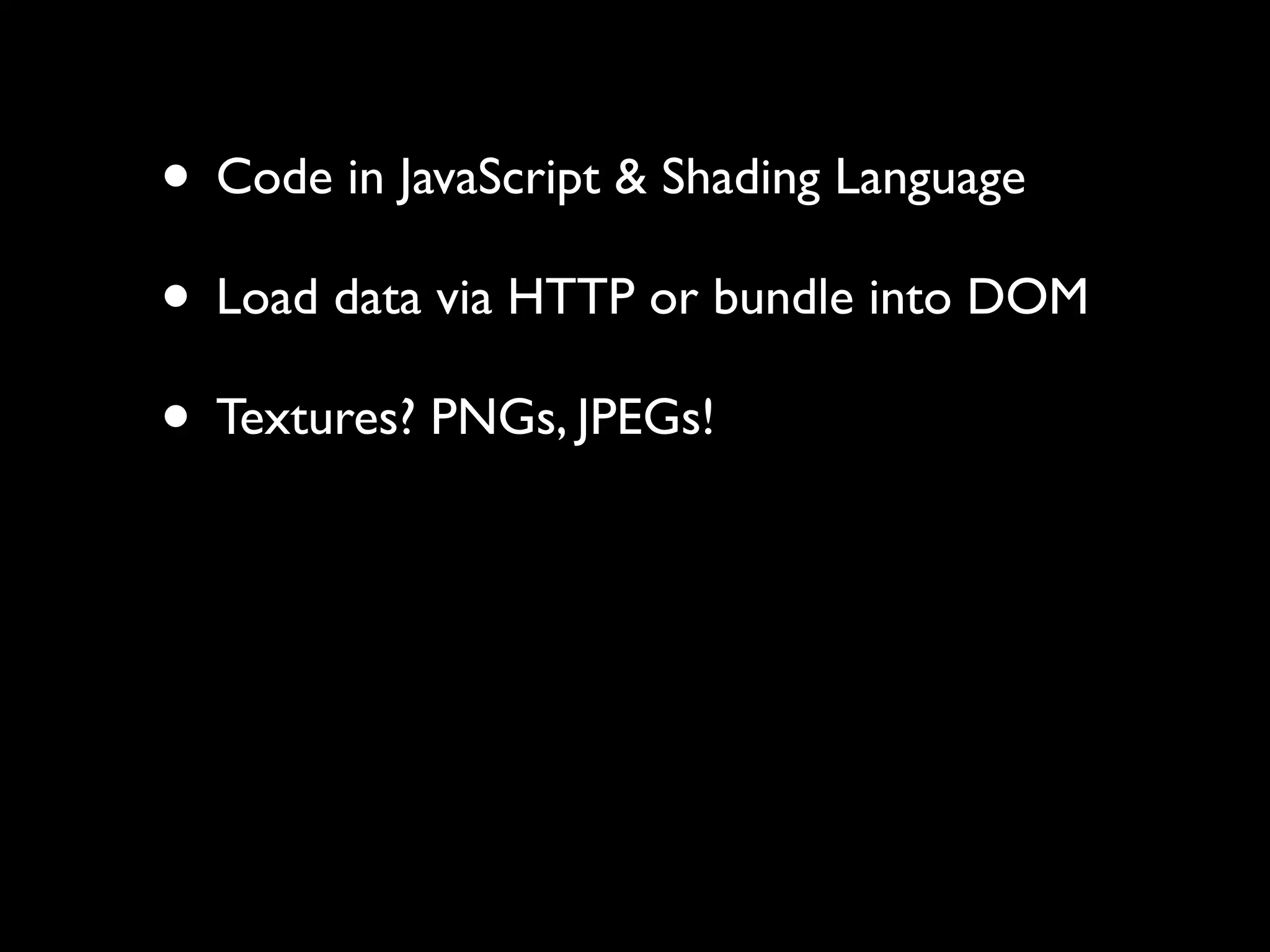 • Code in JavaScript & Shading Language
• Load data via HTTP or bundle into DOM
• Textures? PNGs, JPEGs!
 