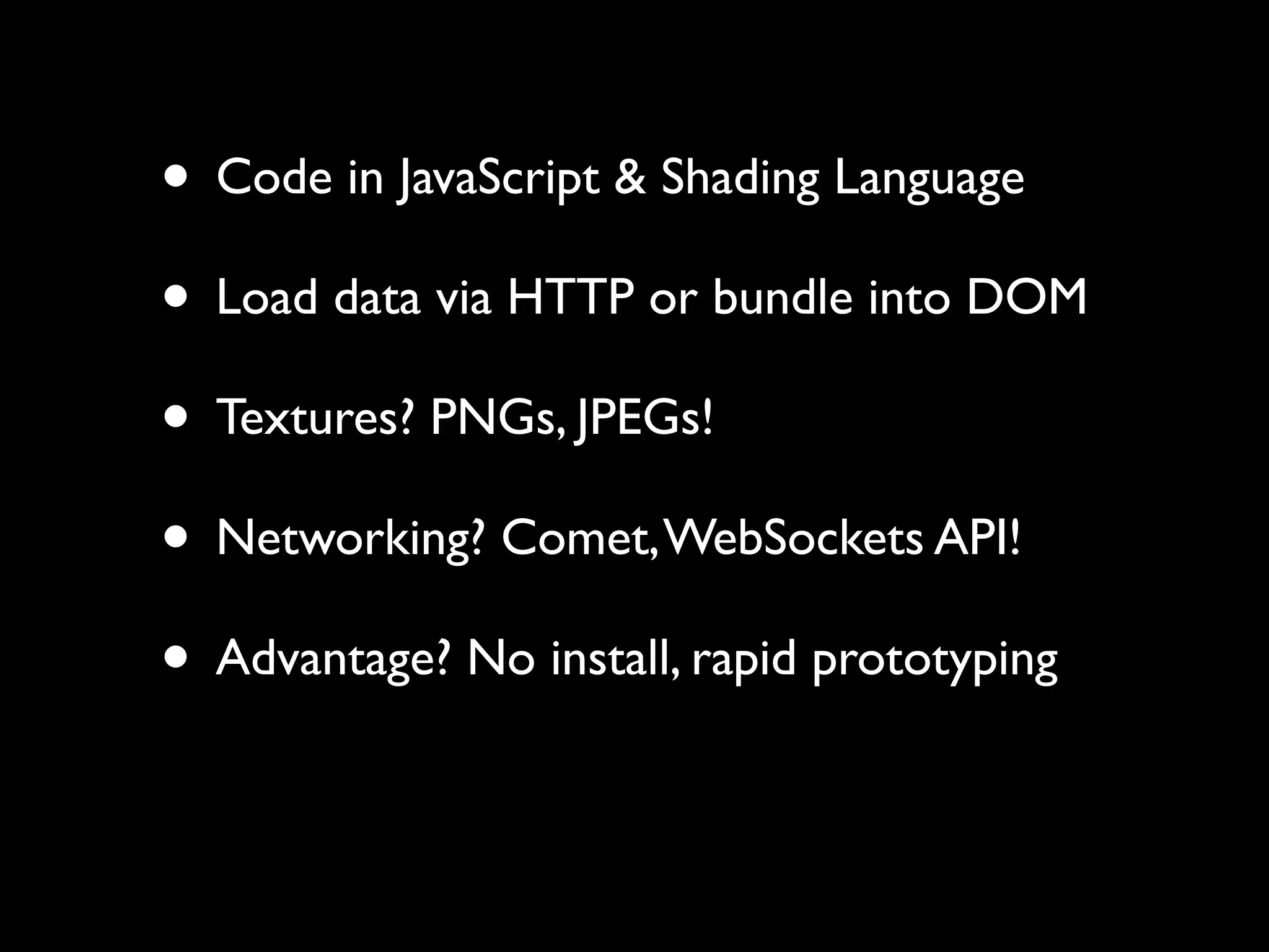 • Code in JavaScript & Shading Language
• Load data via HTTP or bundle into DOM
• Textures? PNGs, JPEGs!
• Networking? Comet, WebSockets API!
• Advantage? No install, rapid prototyping
 