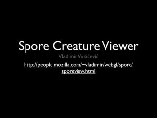 Spore Creature Viewer
               Vladimir Vukićević
http://people.mozilla.com/~vladimir/webgl/spore/
                sporeview.html
 