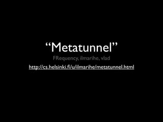 “Metatunnel”
          FRequency, ilmarihe, vlad
http://cs.helsinki.ﬁ/u/ilmarihe/metatunnel.html
 