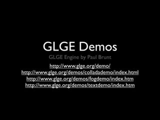 GLGE Demos
           GLGE Engine by Paul Brunt
            http://www.glge.org/demo/
http://www.glge.org/demos/colladademo/index.html
  http://www.glge.org/demos/fogdemo/index.htm
  http://www.glge.org/demos/textdemo/index.htm
 