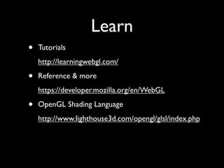 Learn
•   Tutorials
    http://learningwebgl.com/

•   Reference & more
    https://developer.mozilla.org/en/WebGL

•   OpenGL Shading Language
    http://www.lighthouse3d.com/opengl/glsl/index.php
 